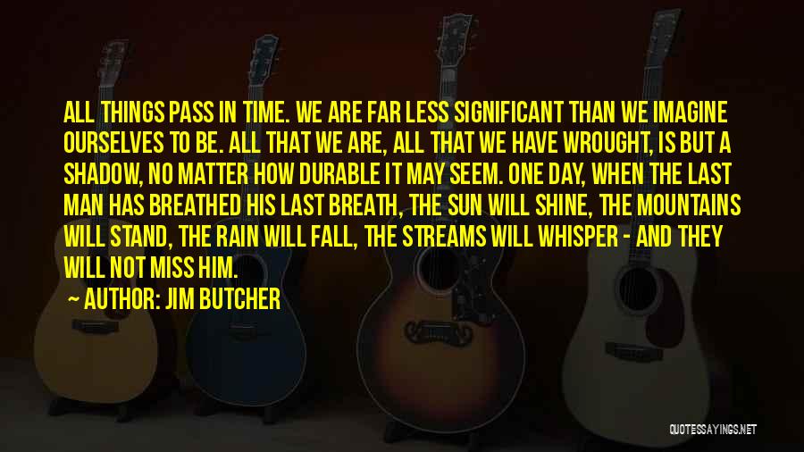 Jim Butcher Quotes: All Things Pass In Time. We Are Far Less Significant Than We Imagine Ourselves To Be. All That We Are,