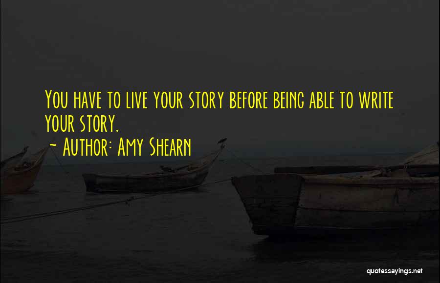 Amy Shearn Quotes: You Have To Live Your Story Before Being Able To Write Your Story.