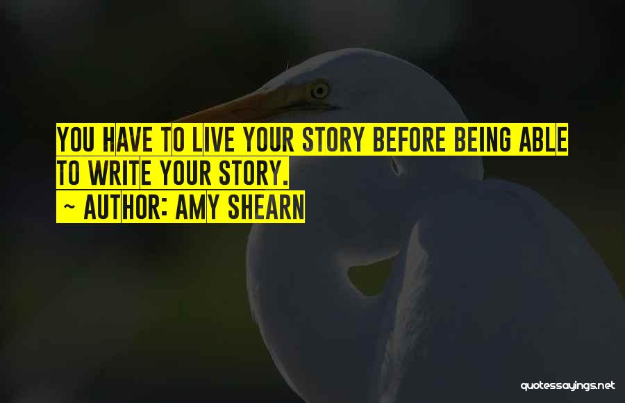Amy Shearn Quotes: You Have To Live Your Story Before Being Able To Write Your Story.
