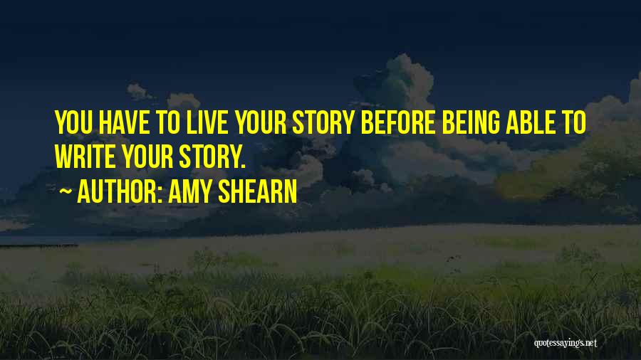 Amy Shearn Quotes: You Have To Live Your Story Before Being Able To Write Your Story.