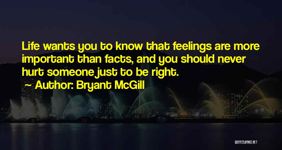 Bryant McGill Quotes: Life Wants You To Know That Feelings Are More Important Than Facts, And You Should Never Hurt Someone Just To