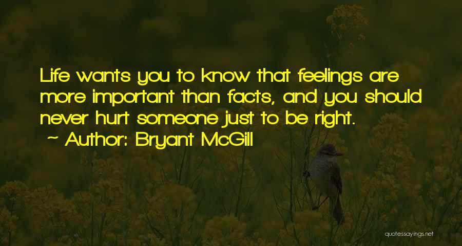 Bryant McGill Quotes: Life Wants You To Know That Feelings Are More Important Than Facts, And You Should Never Hurt Someone Just To