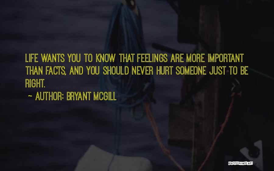 Bryant McGill Quotes: Life Wants You To Know That Feelings Are More Important Than Facts, And You Should Never Hurt Someone Just To