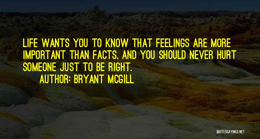 Bryant McGill Quotes: Life Wants You To Know That Feelings Are More Important Than Facts, And You Should Never Hurt Someone Just To
