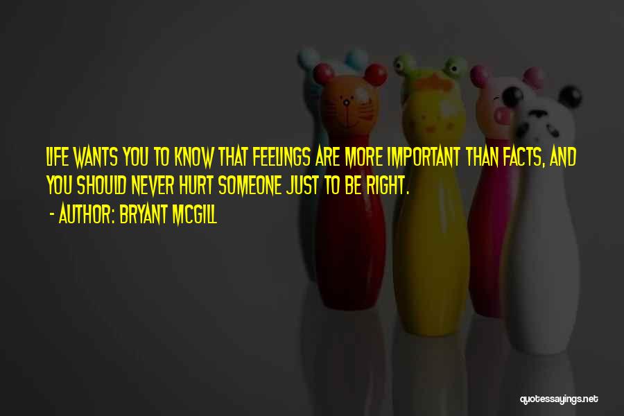 Bryant McGill Quotes: Life Wants You To Know That Feelings Are More Important Than Facts, And You Should Never Hurt Someone Just To