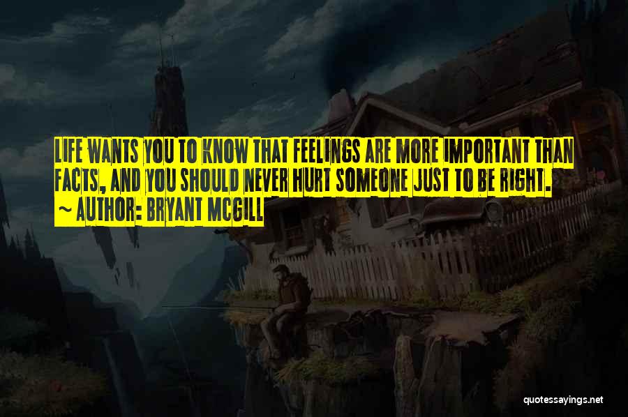 Bryant McGill Quotes: Life Wants You To Know That Feelings Are More Important Than Facts, And You Should Never Hurt Someone Just To