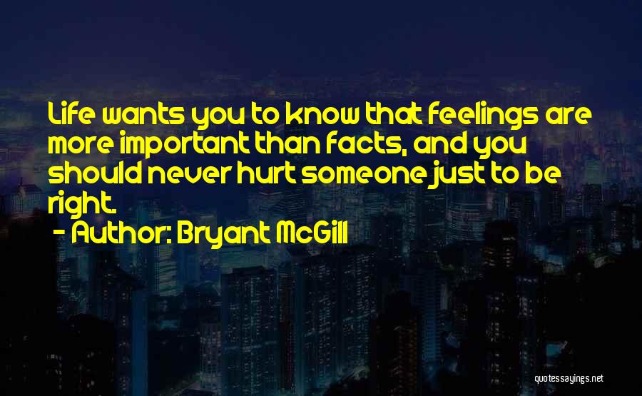 Bryant McGill Quotes: Life Wants You To Know That Feelings Are More Important Than Facts, And You Should Never Hurt Someone Just To
