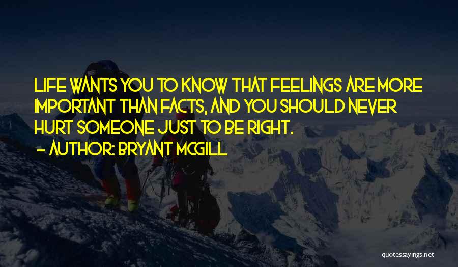 Bryant McGill Quotes: Life Wants You To Know That Feelings Are More Important Than Facts, And You Should Never Hurt Someone Just To