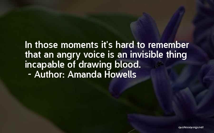 Amanda Howells Quotes: In Those Moments It's Hard To Remember That An Angry Voice Is An Invisible Thing Incapable Of Drawing Blood.