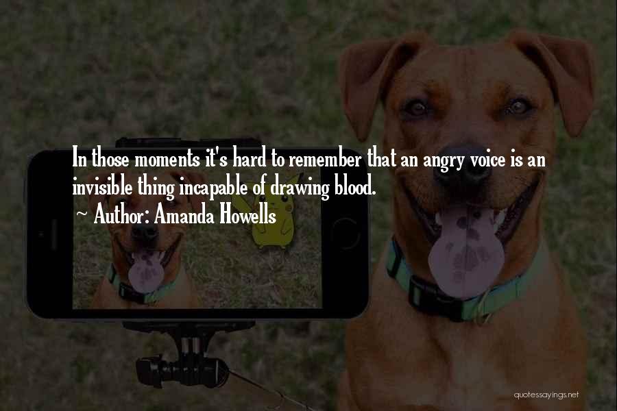 Amanda Howells Quotes: In Those Moments It's Hard To Remember That An Angry Voice Is An Invisible Thing Incapable Of Drawing Blood.