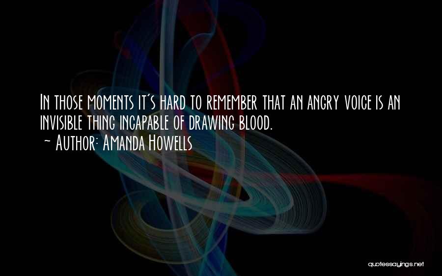 Amanda Howells Quotes: In Those Moments It's Hard To Remember That An Angry Voice Is An Invisible Thing Incapable Of Drawing Blood.