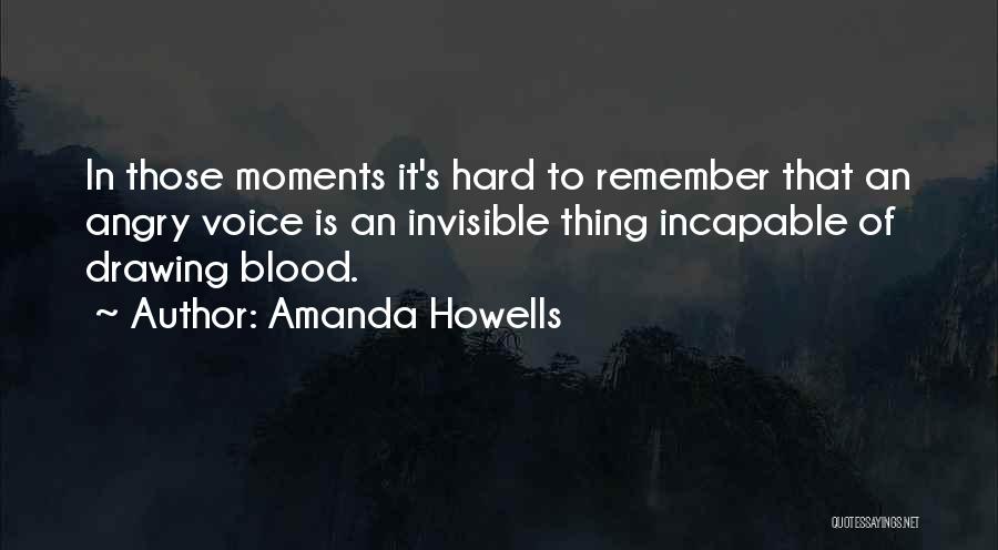 Amanda Howells Quotes: In Those Moments It's Hard To Remember That An Angry Voice Is An Invisible Thing Incapable Of Drawing Blood.