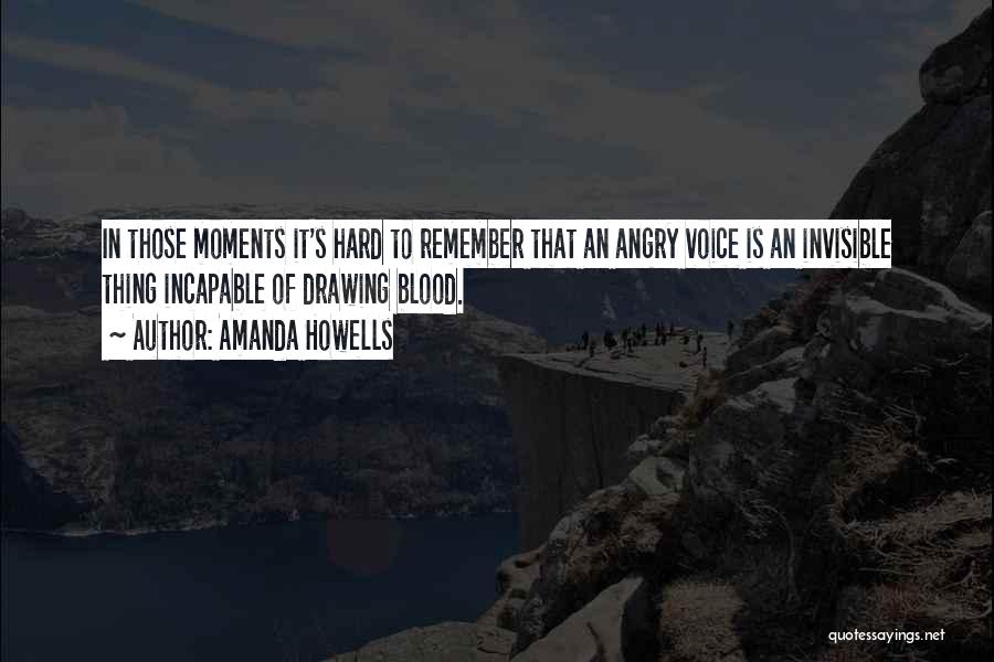 Amanda Howells Quotes: In Those Moments It's Hard To Remember That An Angry Voice Is An Invisible Thing Incapable Of Drawing Blood.