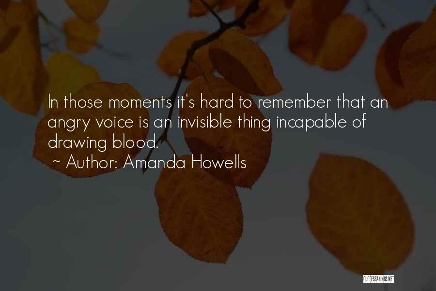 Amanda Howells Quotes: In Those Moments It's Hard To Remember That An Angry Voice Is An Invisible Thing Incapable Of Drawing Blood.