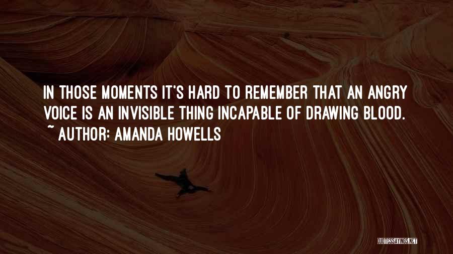 Amanda Howells Quotes: In Those Moments It's Hard To Remember That An Angry Voice Is An Invisible Thing Incapable Of Drawing Blood.