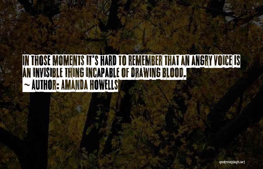 Amanda Howells Quotes: In Those Moments It's Hard To Remember That An Angry Voice Is An Invisible Thing Incapable Of Drawing Blood.