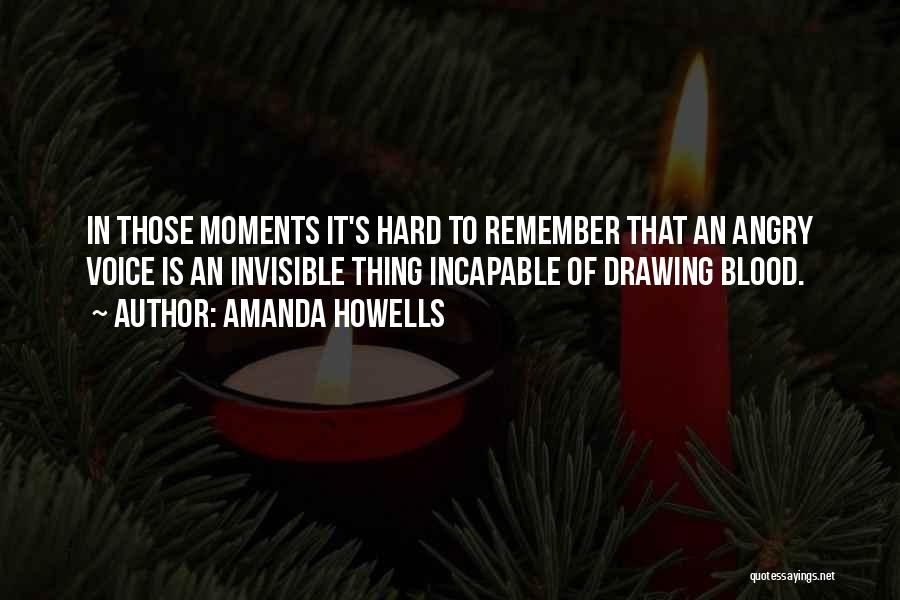 Amanda Howells Quotes: In Those Moments It's Hard To Remember That An Angry Voice Is An Invisible Thing Incapable Of Drawing Blood.