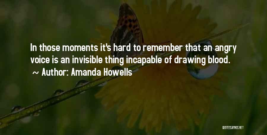 Amanda Howells Quotes: In Those Moments It's Hard To Remember That An Angry Voice Is An Invisible Thing Incapable Of Drawing Blood.