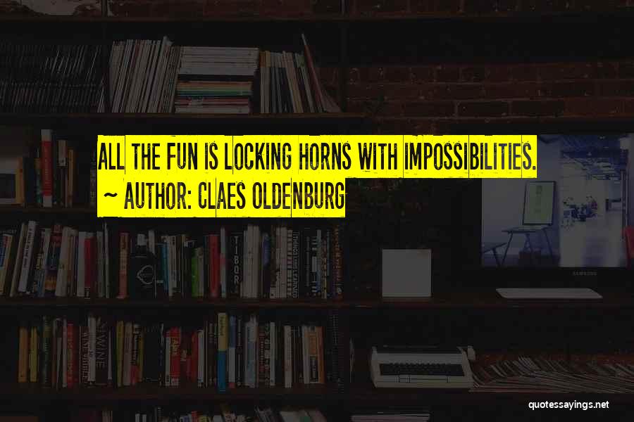 Claes Oldenburg Quotes: All The Fun Is Locking Horns With Impossibilities.