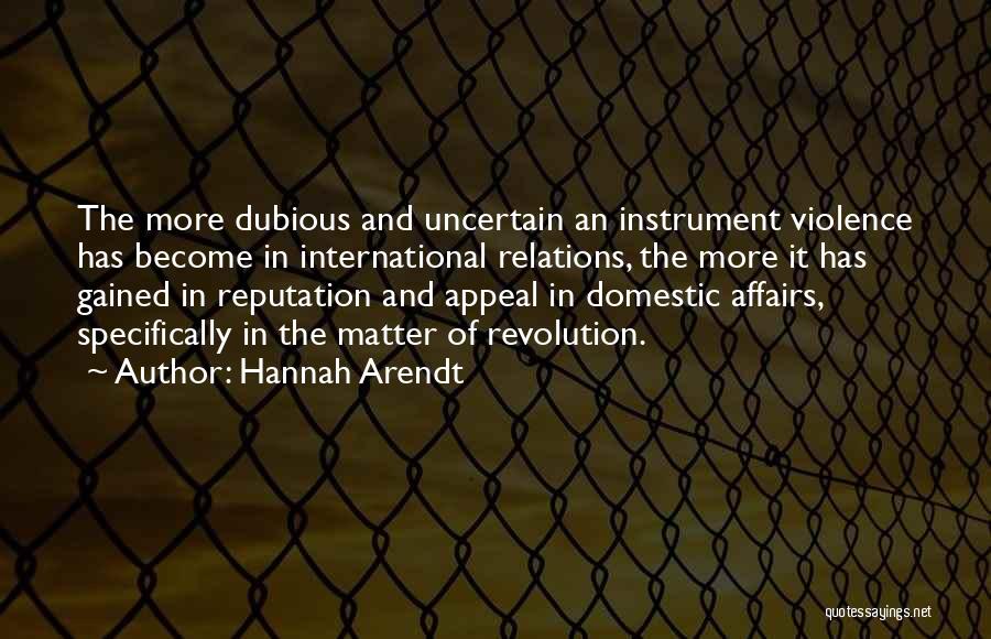 Hannah Arendt Quotes: The More Dubious And Uncertain An Instrument Violence Has Become In International Relations, The More It Has Gained In Reputation