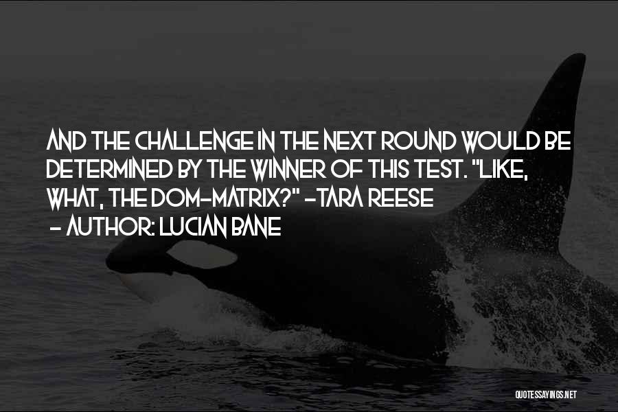 Lucian Bane Quotes: And The Challenge In The Next Round Would Be Determined By The Winner Of This Test. Like, What, The Dom-matrix?