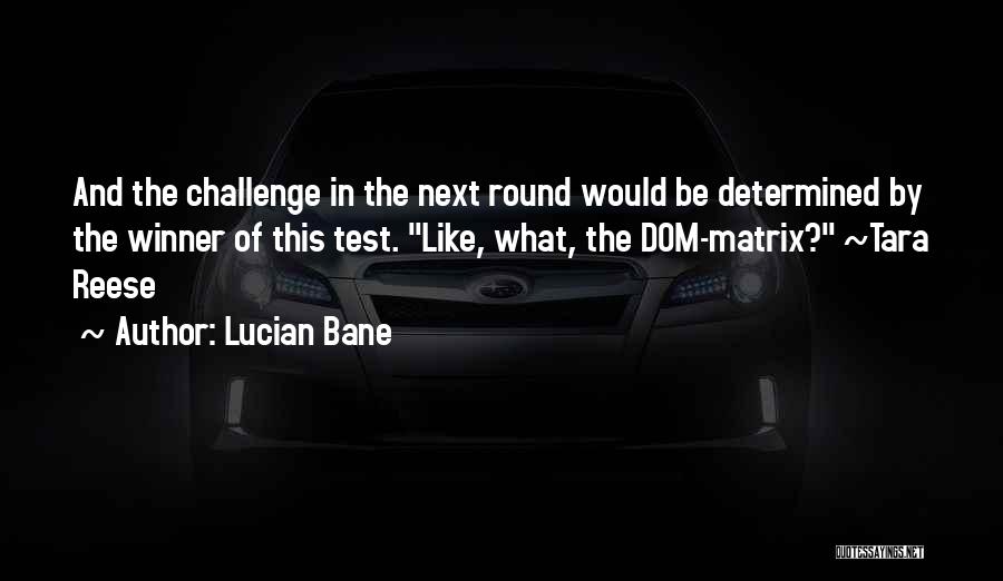 Lucian Bane Quotes: And The Challenge In The Next Round Would Be Determined By The Winner Of This Test. Like, What, The Dom-matrix?