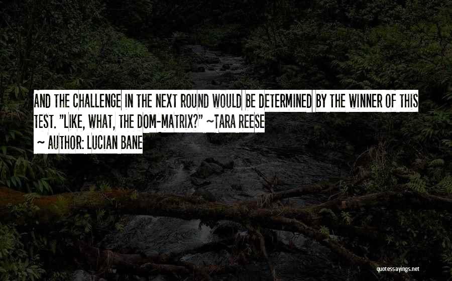 Lucian Bane Quotes: And The Challenge In The Next Round Would Be Determined By The Winner Of This Test. Like, What, The Dom-matrix?