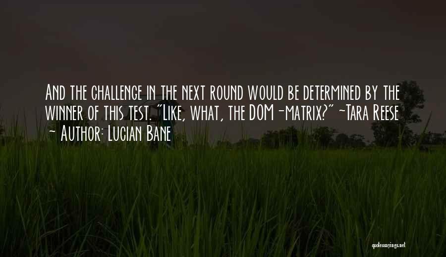 Lucian Bane Quotes: And The Challenge In The Next Round Would Be Determined By The Winner Of This Test. Like, What, The Dom-matrix?