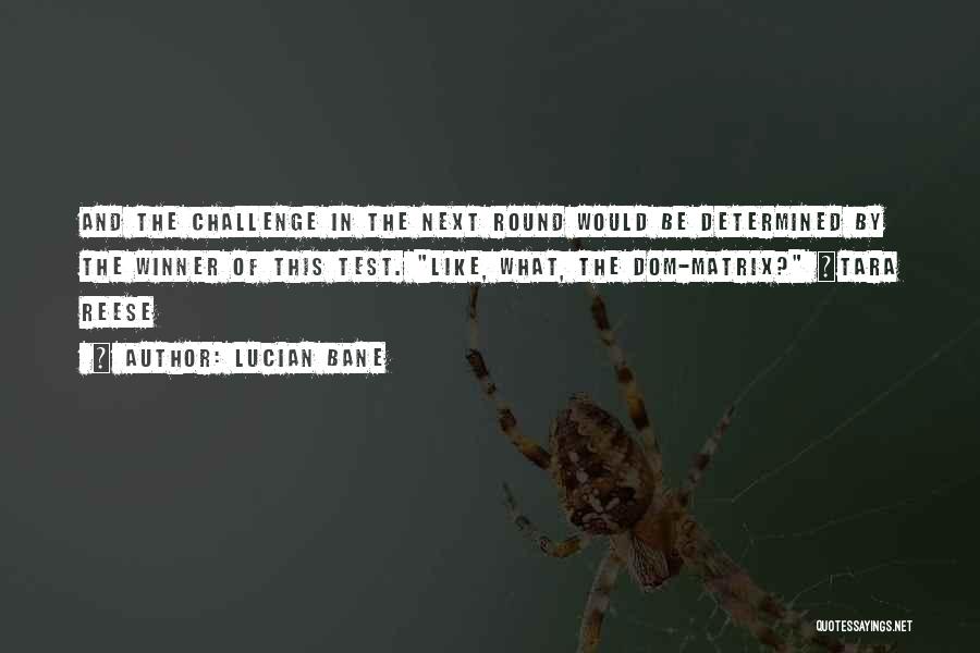 Lucian Bane Quotes: And The Challenge In The Next Round Would Be Determined By The Winner Of This Test. Like, What, The Dom-matrix?