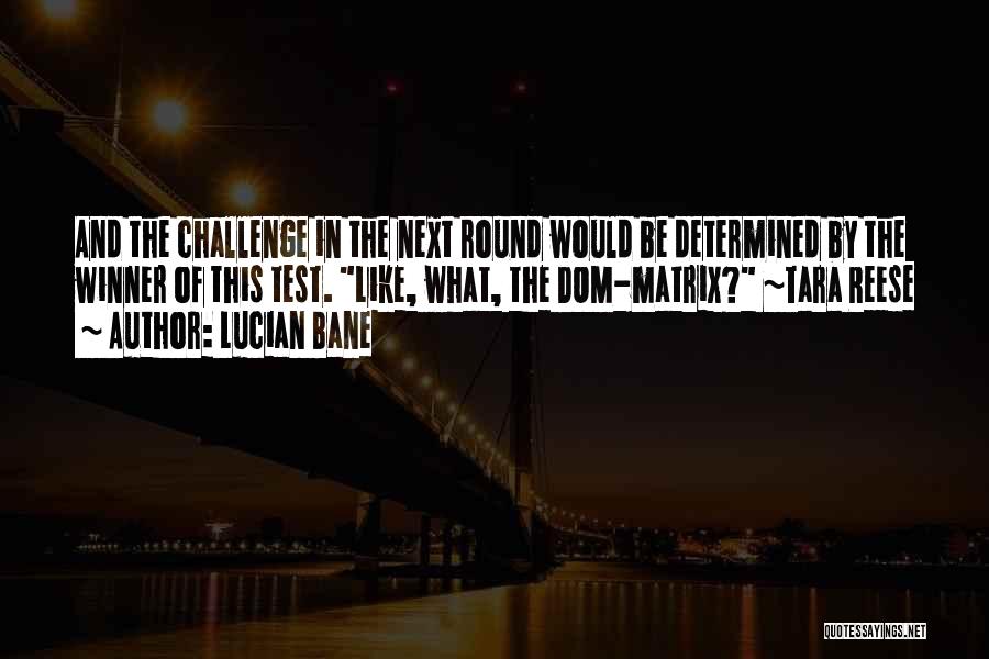 Lucian Bane Quotes: And The Challenge In The Next Round Would Be Determined By The Winner Of This Test. Like, What, The Dom-matrix?