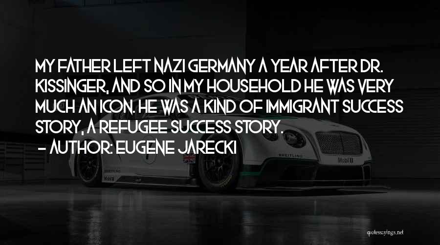Eugene Jarecki Quotes: My Father Left Nazi Germany A Year After Dr. Kissinger, And So In My Household He Was Very Much An