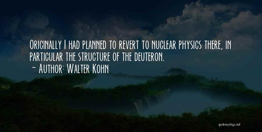 Walter Kohn Quotes: Originally I Had Planned To Revert To Nuclear Physics There, In Particular The Structure Of The Deuteron.