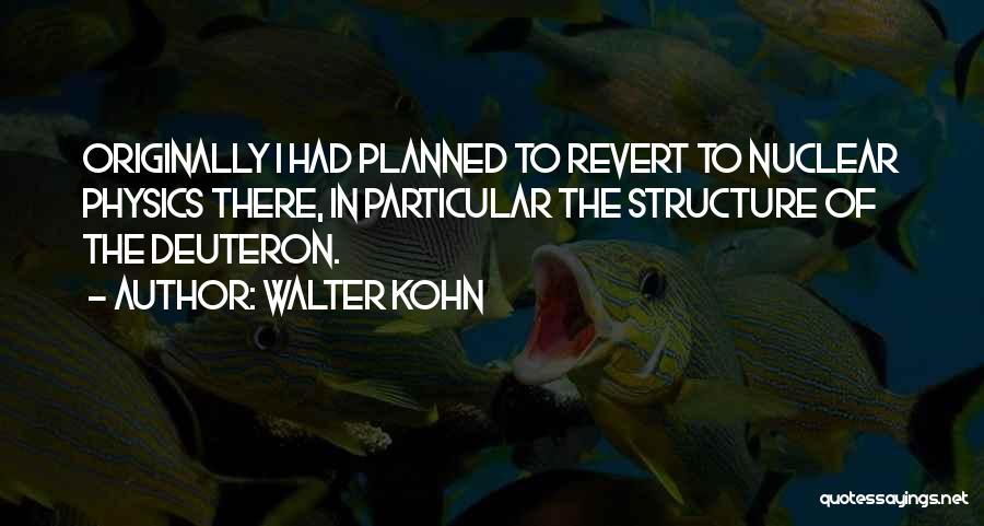 Walter Kohn Quotes: Originally I Had Planned To Revert To Nuclear Physics There, In Particular The Structure Of The Deuteron.