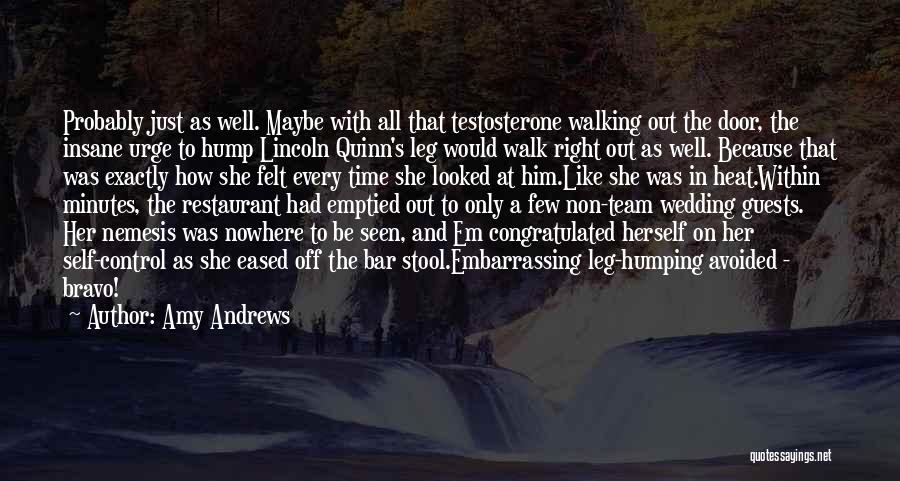 Amy Andrews Quotes: Probably Just As Well. Maybe With All That Testosterone Walking Out The Door, The Insane Urge To Hump Lincoln Quinn's