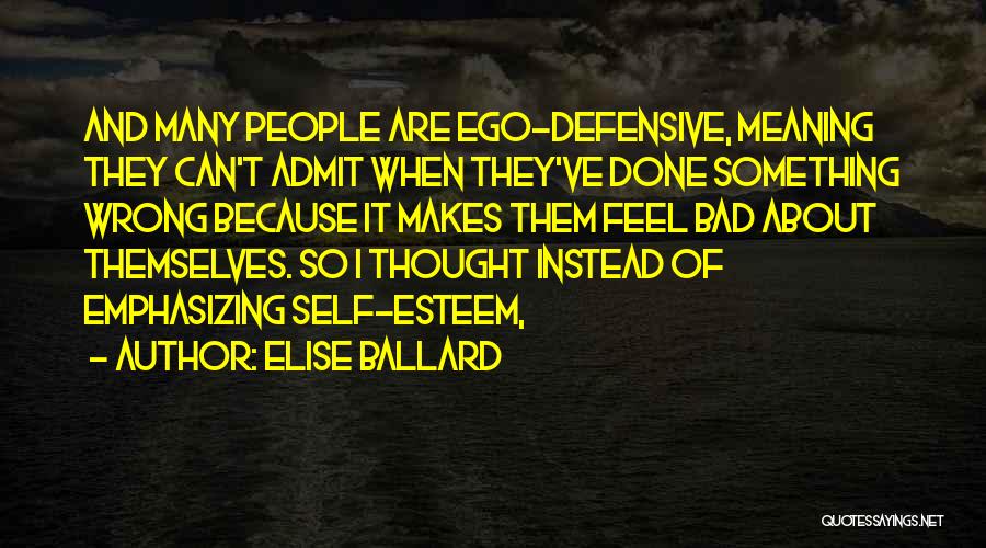 Elise Ballard Quotes: And Many People Are Ego-defensive, Meaning They Can't Admit When They've Done Something Wrong Because It Makes Them Feel Bad