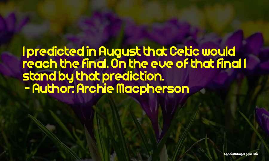 Archie Macpherson Quotes: I Predicted In August That Celtic Would Reach The Final. On The Eve Of That Final I Stand By That