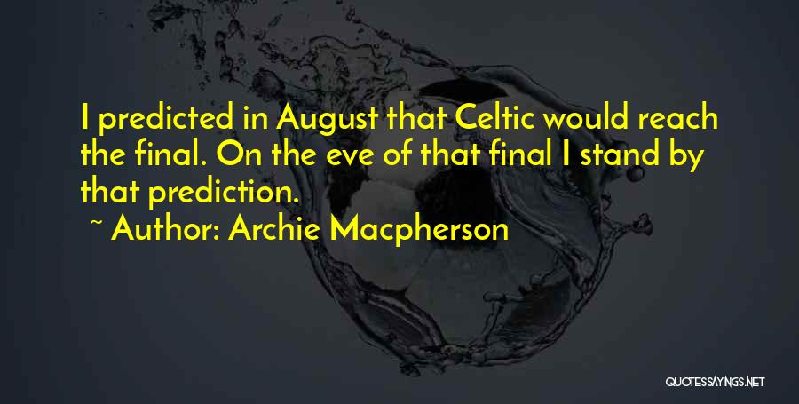 Archie Macpherson Quotes: I Predicted In August That Celtic Would Reach The Final. On The Eve Of That Final I Stand By That