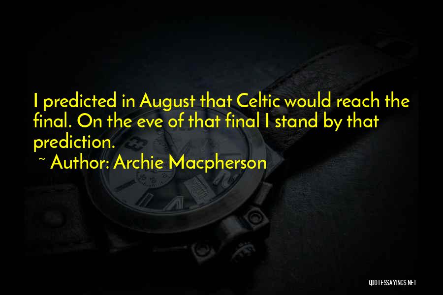 Archie Macpherson Quotes: I Predicted In August That Celtic Would Reach The Final. On The Eve Of That Final I Stand By That