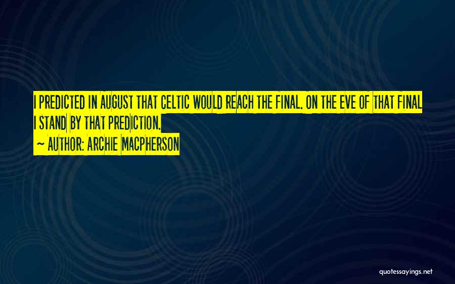 Archie Macpherson Quotes: I Predicted In August That Celtic Would Reach The Final. On The Eve Of That Final I Stand By That