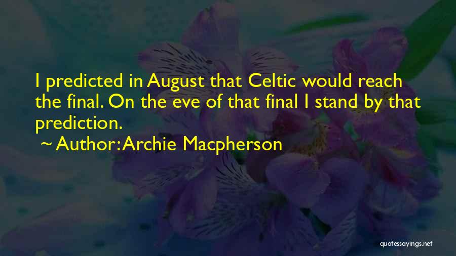 Archie Macpherson Quotes: I Predicted In August That Celtic Would Reach The Final. On The Eve Of That Final I Stand By That