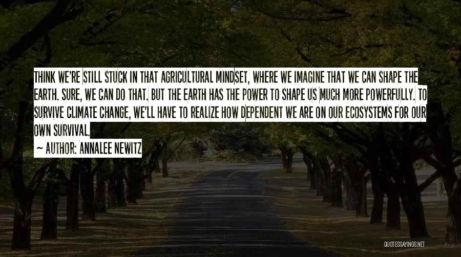 Annalee Newitz Quotes: Think We're Still Stuck In That Agricultural Mindset, Where We Imagine That We Can Shape The Earth. Sure, We Can