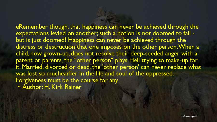 H. Kirk Rainer Quotes: Eremember Though, That Happiness Can Never Be Achieved Through The Expectations Levied On Another; Such A Notion Is Not Doomed