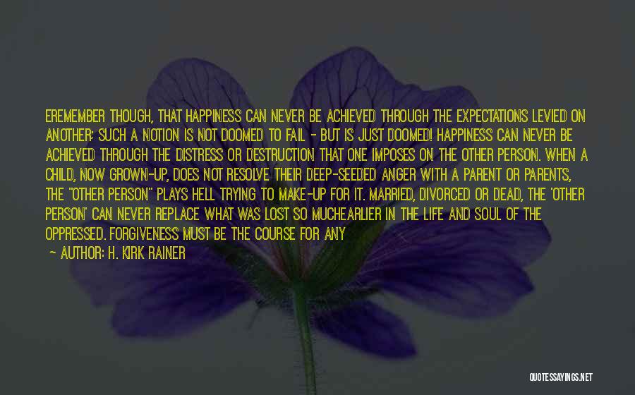 H. Kirk Rainer Quotes: Eremember Though, That Happiness Can Never Be Achieved Through The Expectations Levied On Another; Such A Notion Is Not Doomed