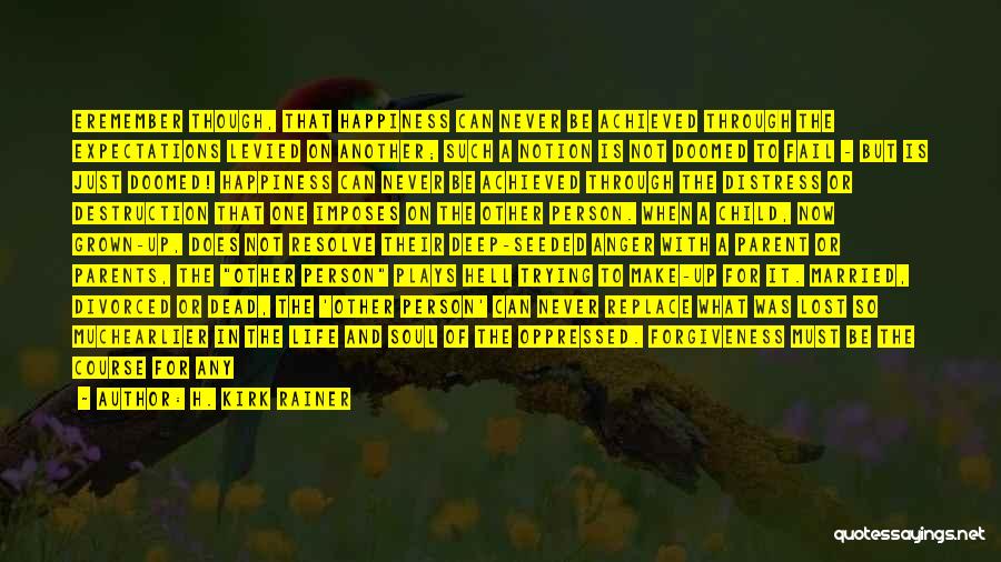 H. Kirk Rainer Quotes: Eremember Though, That Happiness Can Never Be Achieved Through The Expectations Levied On Another; Such A Notion Is Not Doomed