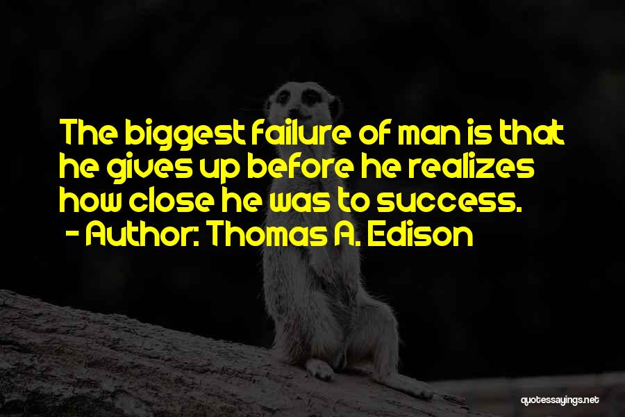 Thomas A. Edison Quotes: The Biggest Failure Of Man Is That He Gives Up Before He Realizes How Close He Was To Success.