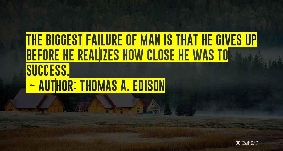 Thomas A. Edison Quotes: The Biggest Failure Of Man Is That He Gives Up Before He Realizes How Close He Was To Success.