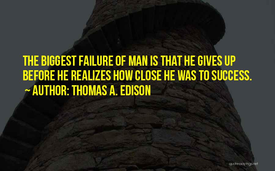 Thomas A. Edison Quotes: The Biggest Failure Of Man Is That He Gives Up Before He Realizes How Close He Was To Success.