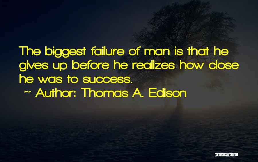Thomas A. Edison Quotes: The Biggest Failure Of Man Is That He Gives Up Before He Realizes How Close He Was To Success.