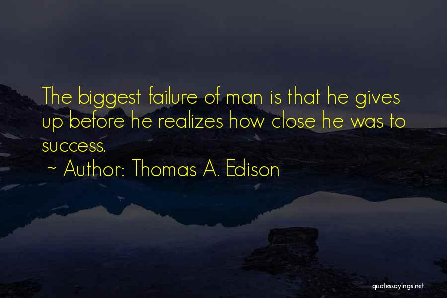 Thomas A. Edison Quotes: The Biggest Failure Of Man Is That He Gives Up Before He Realizes How Close He Was To Success.