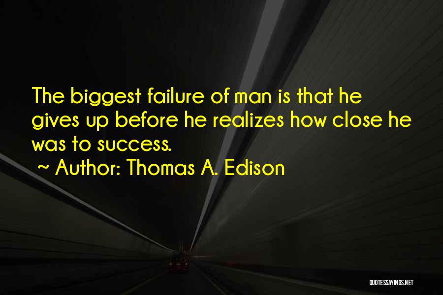 Thomas A. Edison Quotes: The Biggest Failure Of Man Is That He Gives Up Before He Realizes How Close He Was To Success.